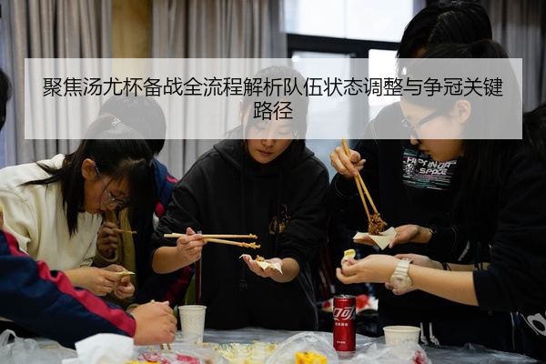 聚焦汤尤杯备战全流程解析队伍状态调整与争冠关键路径