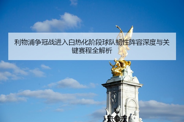 利物浦争冠战进入白热化阶段球队韧性阵容深度与关键赛程全解析