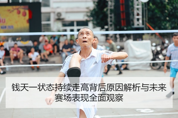 钱天一状态持续走高背后原因解析与未来赛场表现全面观察