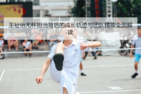 王祉怡尤杯担当背后的成长轨迹与团队精神全面解读