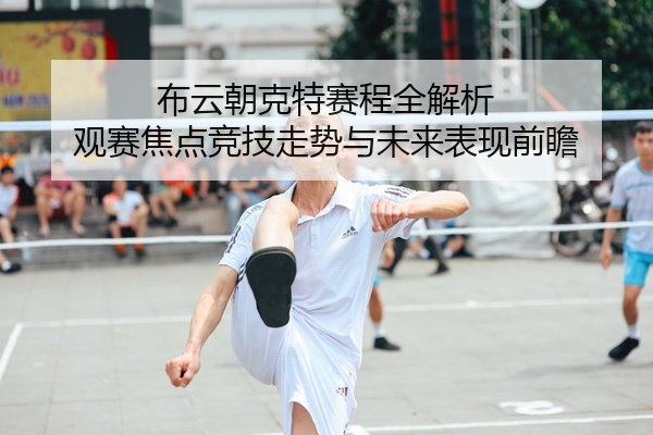 布云朝克特赛程全解析 观赛焦点竞技走势与未来表现前瞻